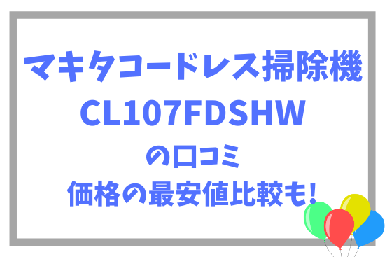 マキタコードレス掃除機CL107FDSHWの口コミ~価格の最安値比較も!