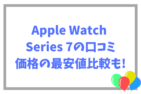 Apple Watch Series 7の口コミ~価格の最安値比較も!
