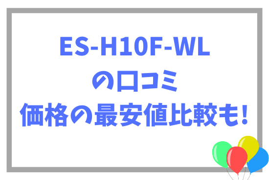 ES-H10F-WLの口コミ~価格の最安値比較も!