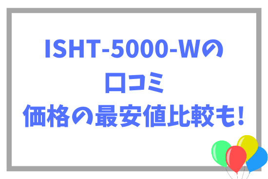 ISHT-5000-Wの口コミ~価格の最安値比較も!