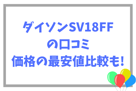 ダイソンSV18FFの口コミ~価格の最安値比較も!